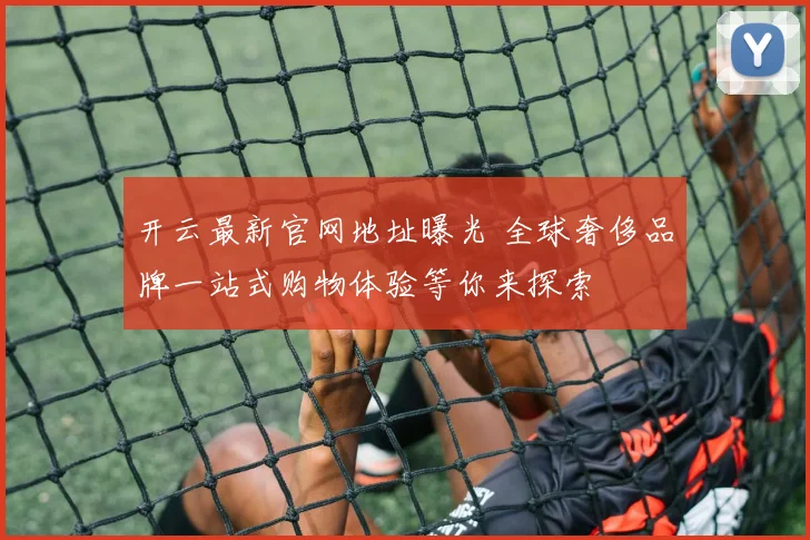 开云最新官网地址曝光 全球奢侈品牌一站式购物体验等你来探索