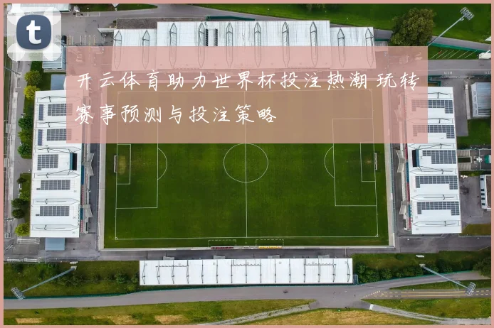 开云体育助力世界杯投注热潮 玩转赛事预测与投注策略
