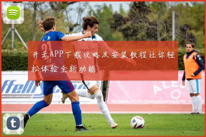 开云APP下载攻略及安装教程让你轻松体验全新功能