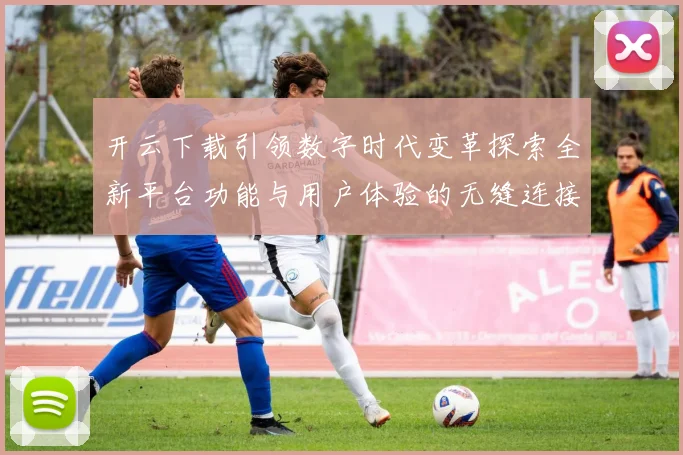 开云下载引领数字时代变革探索全新平台功能与用户体验的无缝连接