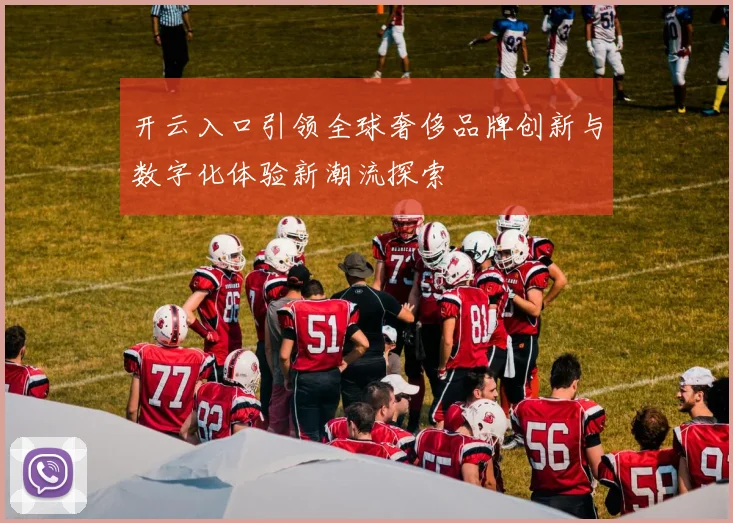 开云入口引领全球奢侈品牌创新与数字化体验新潮流探索